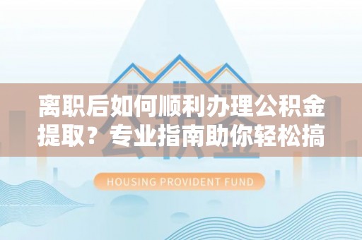 立山离职后如何顺利办理公积金提取？专业指南助你轻松搞定
