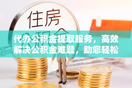 立山代办公积金提取服务，高效解决公积金难题，助您轻松理财