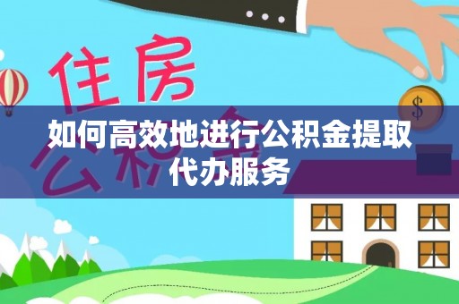 立山如何高效地进行公积金提取代办服务