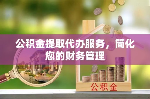 立山公积金提取代办服务，简化您的财务管理