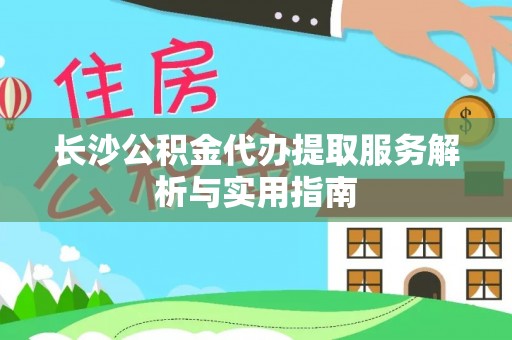 立山长沙公积金代办提取服务解析与实用指南