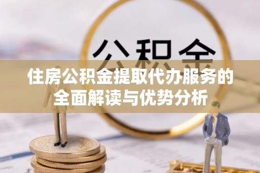 立山住房公积金提取代办服务的全面解读与优势分析