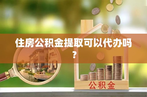 立山住房公积金提取可以代办吗？