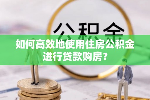立山如何高效地使用住房公积金进行贷款购房？