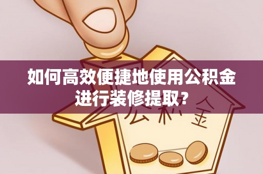 立山如何高效便捷地使用公积金进行装修提取？
