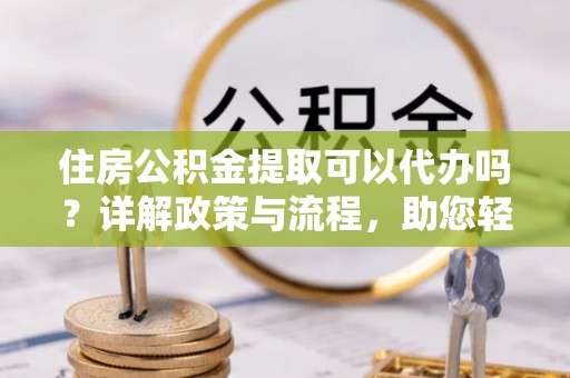 立山住房公积金提取可以代办吗？详解政策与流程，助您轻松解决疑问