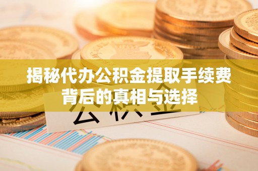 立山揭秘代办公积金提取手续费背后的真相与选择
