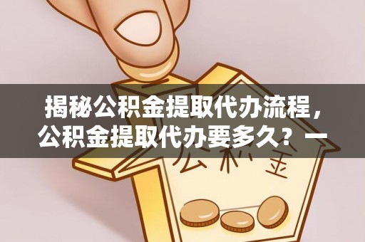 立山揭秘公积金提取代办流程，公积金提取代办要多久？一站式指南为你解答