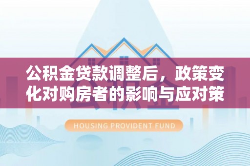立山公积金贷款调整后，政策变化对购房者的影响与应对策略