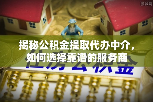 立山揭秘公积金提取代办中介，如何选择靠谱的服务商